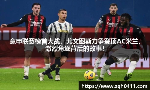 意甲联赛榜首大战，尤文图斯力争登顶AC米兰，激烈角逐背后的故事！